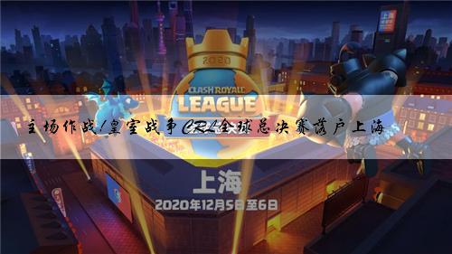 主场作战!皇室战争CRL全球总决赛落户上海