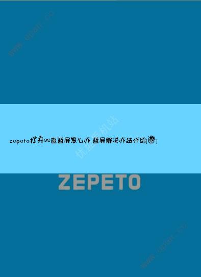 zepeto打开一直蓝屏怎么办 蓝屏解决办法介绍[图]