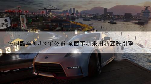传飙酷车神3今年公布 全面革新采用新驾驶引擎