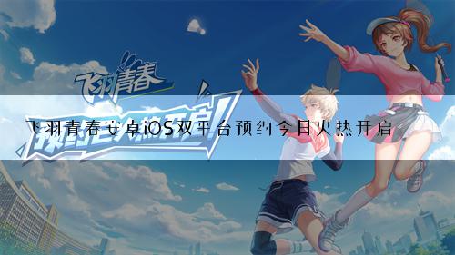 飞羽青春安卓iOS双平台预约今日火热开启